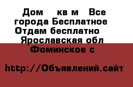 Дом 96 кв м - Все города Бесплатное » Отдам бесплатно   . Ярославская обл.,Фоминское с.